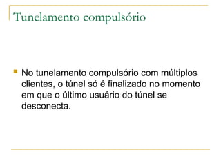Tunelamento compulsório
 No tunelamento compulsório com múltiplos
clientes, o túnel só é finalizado no momento
em que o último usuário do túnel se
desconecta.
 