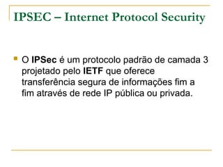 IPSEC – Internet Protocol Security
 O IPSec é um protocolo padrão de camada 3
projetado pelo IETF que oferece
transferência segura de informações fim a
fim através de rede IP pública ou privada.
 
