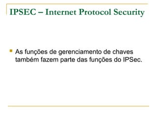 IPSEC – Internet Protocol Security
 As funções de gerenciamento de chaves
também fazem parte das funções do IPSec.
 