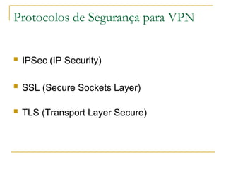 Protocolos de Segurança para VPN
 IPSec (IP Security)
 SSL (Secure Sockets Layer)
 TLS (Transport Layer Secure)
 