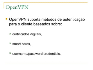 OpenVPN
 OpenVPN suporta métodos de autenticação
para o cliente baseados sobre:
 certificados digitais,
 smart cards,
 username/password credentials.
 
