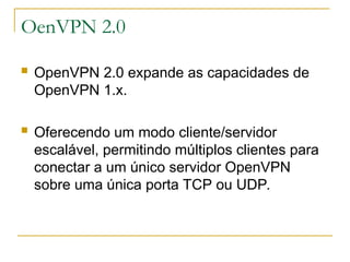OenVPN 2.0
 OpenVPN 2.0 expande as capacidades de
OpenVPN 1.x.
 Oferecendo um modo cliente/servidor
escalável, permitindo múltiplos clientes para
conectar a um único servidor OpenVPN
sobre uma única porta TCP ou UDP.
 