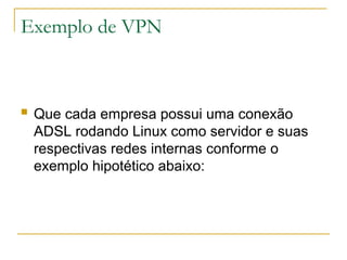 Exemplo de VPN
 Que cada empresa possui uma conexão
ADSL rodando Linux como servidor e suas
respectivas redes internas conforme o
exemplo hipotético abaixo:
 