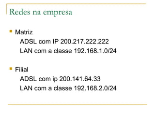 Redes na empresa
 Matriz
ADSL com IP 200.217.222.222
LAN com a classe 192.168.1.0/24
 Filial
ADSL com ip 200.141.64.33
LAN com a classe 192.168.2.0/24
 