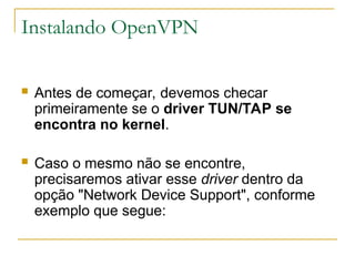 Instalando OpenVPN
 Antes de começar, devemos checar
primeiramente se o driver TUN/TAP se
encontra no kernel.
 Caso o mesmo não se encontre,
precisaremos ativar esse driver dentro da
opção "Network Device Support", conforme
exemplo que segue:
 
