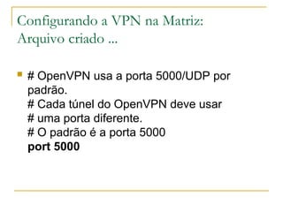 Configurando a VPN na Matriz:
Arquivo criado ...
 # OpenVPN usa a porta 5000/UDP por
padrão.
# Cada túnel do OpenVPN deve usar
# uma porta diferente.
# O padrão é a porta 5000
port 5000
 