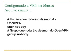 Configurando a VPN na Matriz:
Arquivo criado ...
# Usuário que rodará o daemon do
OpenVPN
user nobody
# Grupo que rodará o daemon do OpenVPN
group nobody
 