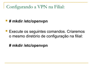 Configurando a VPN na Filial:
 # mkdir /etc/openvpn
 Execute os seguintes comandos. Criaremos
o mesmo diretório de configuração na filial:
# mkdir /etc/openvpn
 