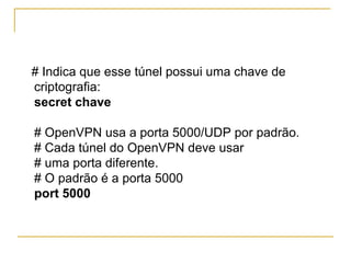 # Indica que esse túnel possui uma chave de
criptografia:
secret chave
# OpenVPN usa a porta 5000/UDP por padrão.
# Cada túnel do OpenVPN deve usar
# uma porta diferente.
# O padrão é a porta 5000
port 5000
 