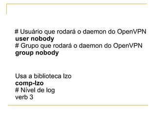 # Usuário que rodará o daemon do OpenVPN
user nobody
# Grupo que rodará o daemon do OpenVPN
group nobody
Usa a biblioteca lzo
comp-lzo
# Nível de log
verb 3
 