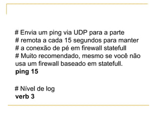 # Envia um ping via UDP para a parte
# remota a cada 15 segundos para manter
# a conexão de pé em firewall statefull
# Muito recomendado, mesmo se você não
usa um firewall baseado em statefull.
ping 15
# Nível de log
verb 3
 