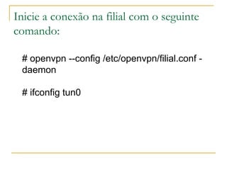 Inicie a conexão na filial com o seguinte
comando:
# openvpn --config /etc/openvpn/filial.conf -
daemon
# ifconfig tun0
 