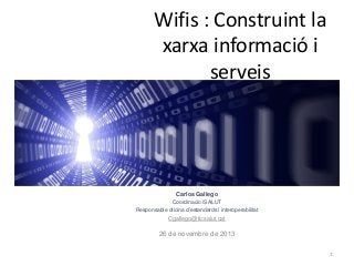 Wifis : Construint la
xarxa informació i
serveis

Carlos Gallego
Coordinacio iSALUT
Responsable oficina d’estandards i interoperabilitat

Cgallego@ticsalut.cat

26 de novembre de 2013
1

 