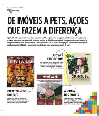 8 A CIDADE
DEIMÓVEISAPETS,AÇÕES
QUEFAZEMADIFERENÇAOportunidadeéapalavradeordemnahoradeplanejarprodutos,suplementos,açõesparaamídiaimpressa.Datasouparcerias
acelebrar,eventosquemarcamacidade,temasqueprecisamserdebatidospelasociedade,tudoganhamaisforçaeimportância
naspáginasdojornal.Tudosetornatrabalho.Emuitossetornamcasesdesucesso.Nestaspáginas,reunimosmaisalgumasações
queforamsucessonoACidade–umapequenaamostradoque,todosjuntos,somoscapazesdefazer
MAISCASES
SUPLEMENTOEXCLUSIVOJORNALACIDADE.
ARTESOBREFOTO/DIVULGAÇÃO
SÁBADO, 12 DE MARÇO DE 2016
A CIDADE
GUIA DO
AIMPOSTODERENDA
PRODUZIDO POR A CIDADE
OBRIGADA,BIA!Oi! Eu, agora, me chamo Floquinha! E tudo por conta da Bia e dos pais dela:
eles me viram na primeira edição do Adote Pet e me deram um novo lar.
Hoje, sou uma cachorrinha amada e feliz! Conheça minha história na página 8
e se inspire para adotar um dos meus irmãozinhos de patas nas páginas 4 e 5
MATHEUSURENHA/ACIDADE
MARÇO|2016
ADOTE
ASEMANA
DO
Publie
evento
foi enc
impres
cliente
QUEMTEMMEDO
DOLEÃO?
Sinergia entre Redação e Comercial do
A Cidade deu origem ao suplemento Guia do
Imposto de Renda – substituiu produto pouco
rentável e trouxe nova receita à empresa.
ADOTARÉ
TUDODEBOM!
Outro exemplo de sinergia: a ideia de um produto
sobre pets veio do Comercial, a Redação montou
o projeto (com os bichinhos “falando” em todo o
caderno!), o RibeirãoShopping tinha o evento...
Pronto: case de sucesso!
SEMANA
OSIMÓVEIS
ditorial sobre a Imóvel Week,
o da imobiliária Fortes Guimarães,
cartado no A Cidade, além de uma
ssão extra de 40 mil exemplares com o
e. Ah! E teve crossmedia com a CBN!
 