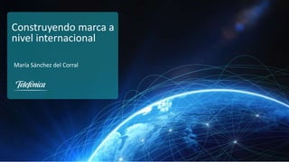 Dirección de Marketing Institucional y Marca Global
Telefónica, S.A.
Construyendo marca a
nivel internacional
María Sánchez del Corral
 