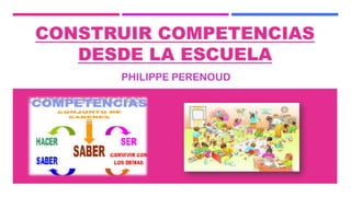 CONSTRUIR COMPETENCIAS
DESDE LA ESCUELA
PHILIPPE PERENOUD
 
