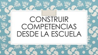 CONSTRUIR
COMPETENCIAS
DESDE LA ESCUELA
 