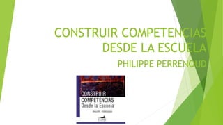 CONSTRUIR COMPETENCIAS
DESDE LA ESCUELA
PHILIPPE PERRENOUD
 