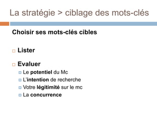 La stratégie > ciblage des mots-clésChoisir ses mots-clés ciblesListerEvaluerLe potentiel du McL’intention de rechercheVotre légitimité sur le mcLa concurrence