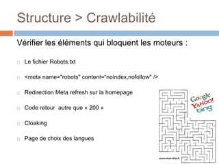 Vérifier les éléments qui bloquent les moteurs :Le fichier Robots.txt<meta name="robots" content=“noindex,nofollow" />Redirection Meta refresh sur la homepageCode retour  autre que « 200 »CloakingPage de choix des languesStructure > Crawlabilité