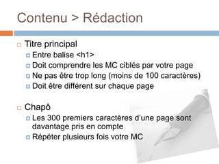 Titre principalEntre balise <h1>Doit comprendre les MC ciblés par votre pageNe pas être trop long (moins de 100 caractères)Doit être différent sur chaque pageChapôLes 300 premiers caractères d’une page sont davantage pris en compteRépéter plusieurs fois votre MCContenu > Rédaction 