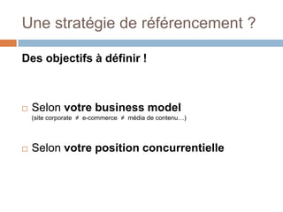 Une stratégie de référencement ?Des objectifs à définir !Selon votre business model(site corporate  ≠  e-commerce  ≠  média de contenu…)Selon votre position concurrentielle