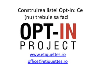 Construirealistei Opt-In: Ce (nu) trebuiesafaci www.etiquettes.ro office@etiquettes.ro 