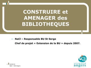 CONSTRUIRE et
                        AMENAGER des
                        BIBLIOTHEQUES

      — NaCl – Responsable BU St Serge
            Chef de projet « Extension de la BU » depuis 2007.




1   02/02/10
    NaCl - SCD Angers
 