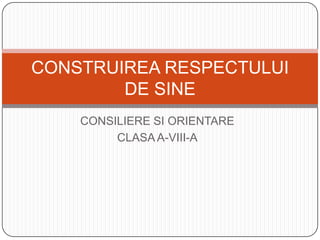 CONSILIERE SI ORIENTARE  CLASA A-VIII-A CONSTRUIREA RESPECTULUI DE SINE 