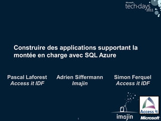 1
Construire des applications supportant la
montée en charge avec SQL Azure
Simon Ferquel
Access it IDF
Adrien Siffermann
Imajin
Pascal Laforest
Access it IDF
 