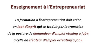 Enseignement à l’Entrepreneuriat

    La formation à l’entrepreneuriat doit créer
   un état d’esprit qui se traduit par la transition
de la posture de demandeur d’emploi «taking a job»
   à celle de créateur d’emploi «creating a job»
 