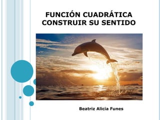 FUNCIÓN CUADRÁTICA
CONSTRUIR SU SENTIDO
Beatriz Alicia Funes
 
