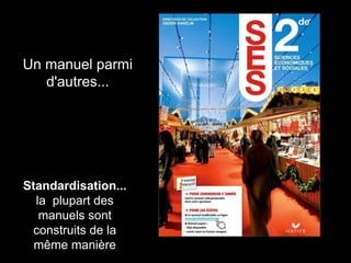 Un manuel parmi 
d'autres... 
Standardisation... 
la plupart des 
manuels sont 
construits de la 
même manière 
 