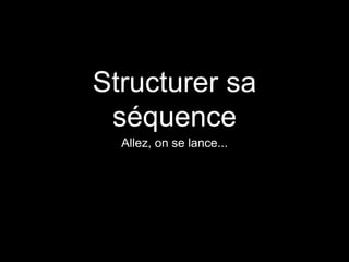 Structurer sa 
séquence 
Allez, on se lance... 
 