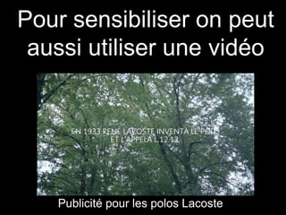 Pour sensibiliser on peut 
aussi utiliser une vidéo 
Publicité pour les polos Lacoste 
 