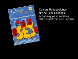 Cahiers Pédagogiques 
N°472 - Les sciences 
économiques et sociales 
(Coordonné par Patricia Morini) - avril 2009 
 