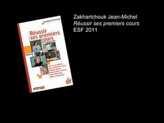 Zakhartchouk Jean-Michel 
Réussir ses premiers cours 
ESF 2011 
 