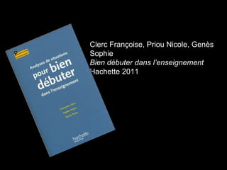 Clerc Françoise, Priou Nicole, Genès 
Sophie 
Bien débuter dans l’enseignement 
Hachette 2011 
 
