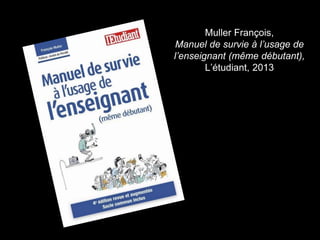 Muller François, 
Manuel de survie à l’usage de 
l’enseignant (même débutant), 
L’étudiant, 2013 
 