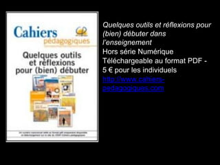 Quelques outils et réflexions pour 
(bien) débuter dans 
l’enseignement 
Hors série Numérique 
Téléchargeable au format PDF - 
5 € pour les individuels 
http://www.cahiers-pedagogiques. 
com 
 