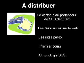 A distribuer 
Le cartable du professeur 
de SES débutant 
Les ressources sur le web 
Les sites perso 
Premier cours 
Chronologie SES 
