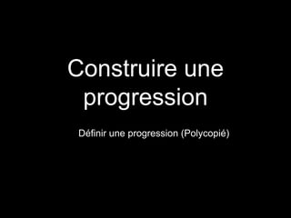 Construire une 
progression 
Définir une progression (Polycopié) 
 