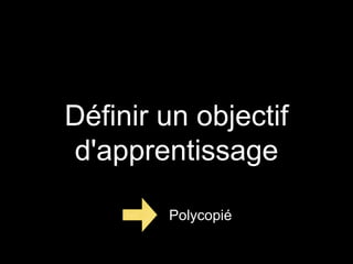 Définir un objectif 
d'apprentissage 
Polycopié 
 