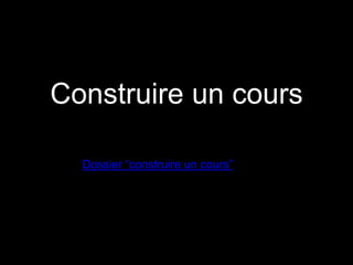 Construire un cours 
Dossier “construire un cours” 
 