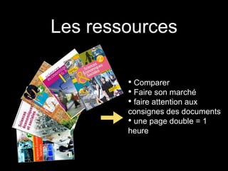 Les ressources 
• Comparer 
• Faire son marché 
• faire attention aux 
consignes des documents 
• une page double = 1 
heure 
 