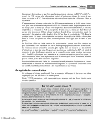 Premier contact avec les réseaux : l’Internet
CHAPITRE 2
1515
Ces derniers disposent de ce que l’on appelle des points de présence ou POP (Point Of Pre-
sence). Un POP est une salle informatique équipée d’ordinateurs pilotant des pools de mo-
dems raccordés au RTC. Ces ordinateurs sont eux-mêmes connectés à l’Internet. Nous y
voilà enfin !
L’abonnement en lui-même coûte entre 0 et 90 francs par mois selon le forfait retenu. Atten-
tion, pour tous les abonnements gratuits le coût des communications téléphoniques est à vo-
tre charge (il est le même que lorsque vous téléphonez). Pour diminuer la facture, il est donc
impératif de se connecter au POP le plus proche de chez vous. Le mieux est d’en choisir un
qui est situé à moins de 10 km, afin de bénéficier du coût d’une communication locale (le
moins cher). Le principal critère de choix d’un ISP est donc la proximité des POP. Dans la
pratique, votre ISP met à votre disposition un numéro unique (de type 0860), valable pour
toute la France, qui permet de router automatiquement votre appel vers le POP le plus
proche.
Le deuxième critère de choix concerne les performances : lorsque vous êtes connecté au
pool de modems, vous arrivez en fait sur un réseau partagé par des centaines d’utilisateurs.
Ce réseau est ensuite connecté à un autre, plus rapide, mais sur lequel il y a des milliers
d’utilisateurs, et ainsi de suite. Or, pour des questions de rentabilité, les ISP ont intérêt à
connecter le plus d’utilisateurs possible sur le réseau le moins rapide possible (car moins
cher). Les ISP espèrent que leurs abonnés ne se connecteront pas tous en même temps : le
ratio couramment admis dans la profession est d’un modem pour 30 ou 50 abonnés. Comme
pour la voiture, évitez donc les heures de pointe !
Pour vous aider dans votre choix, des revues spécialisées présentent chaque mois un classe-
ment des ISP en fonction des performances et des pannes. Ce classement évolue sans cesse
car les ISP procèdent continuellement à des réajustements de leur réseau.
De logiciels de communication
Un ordinateur n’est rien sans logiciel. Pour se connecter à l’Internet, il faut donc : un pilote
de périphérique, une pile TCP/IP et un navigateur.
Pilote, TCP/IP, navigateur : voilà encore des termes abscons, mais qui feront bientôt partie
de votre quotidien.
QUE VEUT DIRE “ COUCHES RÉSEAUX ” ?
Une communication s’établit à plusieurs niveaux : on se serre la main, on parle, on échange des regards. C’est la
même chose en informatique : il y a plusieurs niveaux de communication : physique (signaux sur les câbles — le
serrage de main), liaison (premier niveau indépendant du niveau physique), réseau (les voies de communication
— les mots) et transport (le niveau de communication le plus élevé — les phrases). Au-dessus, il y a les applica-
tions (jeux, traitements de textes, etc.) et vous.
A chacun de ces niveaux est associée une couche logicielle numérotée de 1 à 4 ; on parle ainsi de couche trans-
port, de niveau 2 pour la couche liaison.
À chaque niveau, l’information est structurée différemment : en bits pour le niveau physique, en trames pour le
niveau liaison, en paquets pour les couches 3 et 4 (on parle aussi de datagramme pour la couche 3) et en seg-
ments pour les applications.
Les termes “ niveau liaison ”, “ couche liaison ”, “ couche 2 ”, “ niveau 2 ” et “ niveau trame ” sont équivalents.
© Éditions Eyrolles
 