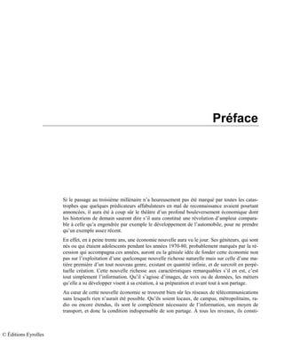 Préface
Si le passage au troisième millénaire n’a heureusement pas été marqué par toutes les catas-
trophes que quelques prédicateurs affabulateurs en mal de reconnaissance avaient pourtant
annoncées, il aura été à coup sûr le théâtre d’un profond bouleversement économique dont
les historiens de demain sauront dire s’il aura constitué une révolution d’ampleur compara-
ble à celle qu’a engendrée par exemple le développement de l’automobile, pour ne prendre
qu’un exemple assez récent.
En effet, en à peine trente ans, une économie nouvelle aura vu le jour. Ses géniteurs, qui sont
nés ou qui étaient adolescents pendant les années 1970-80, probablement marqués par la ré-
cession qui accompagna ces années, auront eu la géniale idée de fonder cette économie non
pas sur l’exploitation d’une quelconque nouvelle richesse naturelle mais sur celle d’une ma-
tière première d’un tout nouveau genre, existant en quantité infinie, et de surcroît en perpé-
tuelle création. Cette nouvelle richesse aux caractéristiques remarquables s’il en est, c’est
tout simplement l’information. Qu’il s’agisse d’images, de voix ou de données, les métiers
qu’elle a su développer visent à sa création, à sa préparation et avant tout à son partage.
Au cœur de cette nouvelle économie se trouvent bien sûr les réseaux de télécommunications
sans lesquels rien n’aurait été possible. Qu’ils soient locaux, de campus, métropolitains, ra-
dio ou encore étendus, ils sont le complément nécessaire de l’information, son moyen de
transport, et donc la condition indispensable de son partage. À tous les niveaux, ils consti-
© Éditions Eyrolles
 