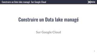 Construire un Data lake managé
1
Sur Google Cloud
Construire un Data lake managé Sur Google Cloud
 