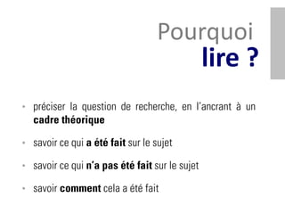 Pourquoi
                                                lire ?
• préciser la question de recherche, en l’ancrant à un
  cadre théorique

• savoir ce qui a été fait sur le sujet

• savoir ce qui n’a pas été fait sur le sujet

• savoir comment cela a été fait
 