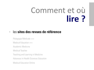 Comment et où
                                          lire ?
• les sites des revues de référence
  Pédagogie Médicale +++
  Medical Education +++
  Academic Medicine
  Medical Teacher
  Teaching and Learning in Medicine
  Advances in Health Sciences Education
  Medical Education Online
 